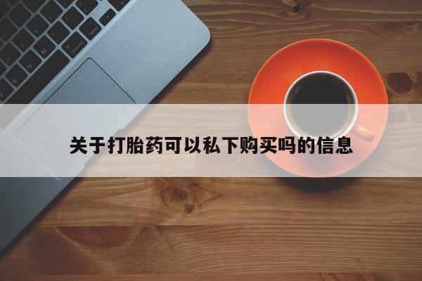 附近打胎药私人店家关于打胎药可以私下购买吗的信息
