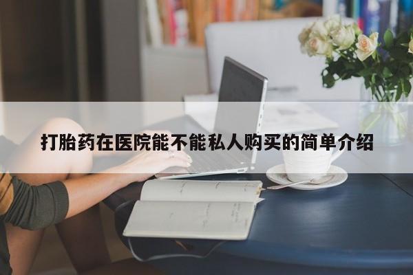 附近打胎药私人店家打胎药在医院能不能私人购买的简单介绍