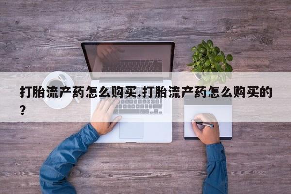 附近打胎药私人店家打胎流产药怎么购买.打胎流产药怎么购买的？