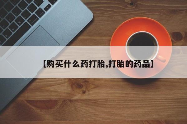 附近打胎药私人店家【购买什么药打胎,打胎的药品】